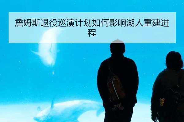 詹姆斯退役巡演计划如何影响湖人重建进程