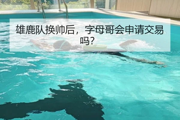 雄鹿队换帅后，字母哥会申请交易吗？